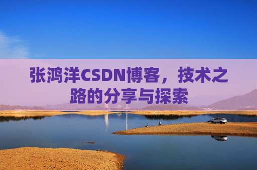 张鸿洋CSDN博客，技术之路的分享与探索