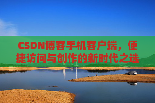 CSDN博客手机客户端，便捷访问与创作的新时代之选