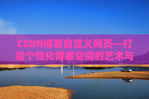 CSDN博客自定义网页—打造个性化博客空间的艺术与技巧