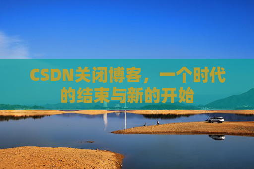 CSDN关闭博客，一个时代的结束与新的开始